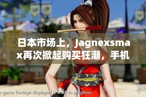 日本市場上，Jagnexsmax再次掀起購買狂潮，手機愛好者熱切期待