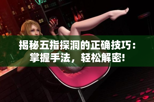 揭秘五指探洞的正確技巧：掌握手法，輕松解密!