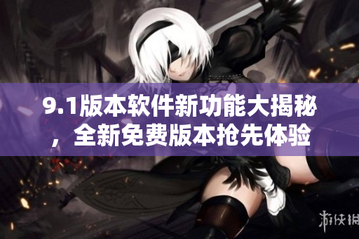 9.1版本軟件新功能大揭秘，全新免費(fèi)版本搶先體驗(yàn)