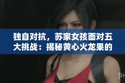 獨自對抗，蘇家女孩面對五大挑戰(zhàn)：揭秘黃心火龍果的崛起