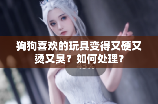 狗狗喜歡的玩具變得又硬又燙又臭？如何處理？
