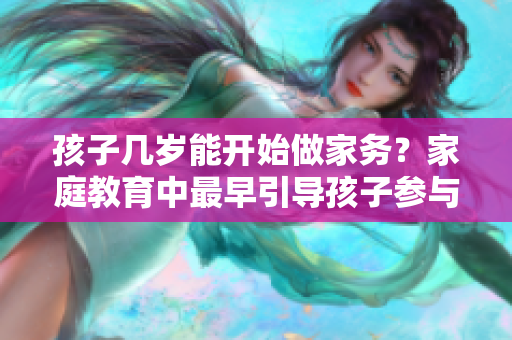 孩子幾歲能開始做家務(wù)？家庭教育中最早引導(dǎo)孩子參與家務(wù)的最佳年齡建議