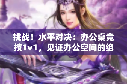 挑戰(zhàn)！水平對(duì)決：辦公桌競技1v1，見證辦公空間的絕技與智慧
