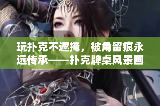 玩撲克不遮掩，被角留痕永遠傳承——撲克牌桌風景畫大觀