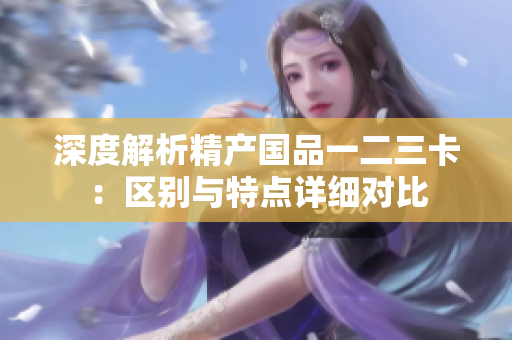 深度解析精產(chǎn)國品一二三卡：區(qū)別與特點詳細(xì)對比