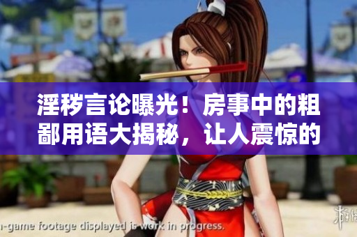 淫穢言論曝光！房事中的粗鄙用語(yǔ)大揭秘，讓人震驚的說話方式重新審視性關(guān)系