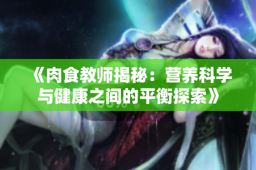 《肉食教師揭秘：營養(yǎng)科學與健康之間的平衡探索》