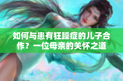 如何與患有狂躁癥的兒子合作？一位母親的關(guān)懷之道