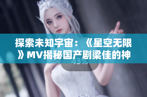 探索未知宇宙：《星空無限》MV揭秘國(guó)產(chǎn)劇梁佳的神秘世界