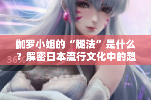 伽羅小姐的“腿法”是什么?解密日本流行文化中的趨勢 伽羅小姐的“腿法”是什么?解密日本流行文化中的趨勢