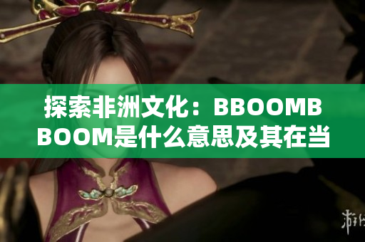探索非洲文化：BBOOMBBOOM是什么意思及其在當(dāng)?shù)厣鐣?huì)中的重要性