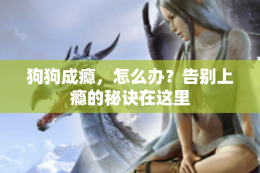 狗狗成癮，怎么辦？告別上癮的秘訣在這里