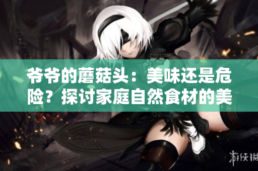 爺爺?shù)哪⒐筋^：美味還是危險(xiǎn)？探討家庭自然食材的美味與安全