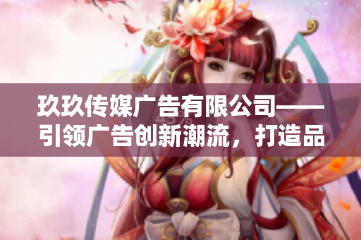 玖玖傳媒廣告有限公司——引領(lǐng)廣告創(chuàng)新潮流，打造品牌新高度