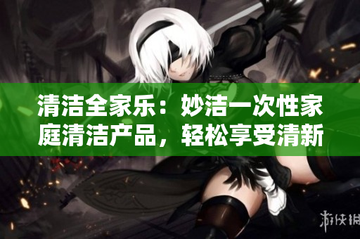 清潔全家樂(lè)：妙潔一次性家庭清潔產(chǎn)品，輕松享受清新家居！