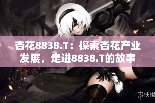杏花8838.T：探索杏花產(chǎn)業(yè)發(fā)展，走進(jìn)8838.T的故事