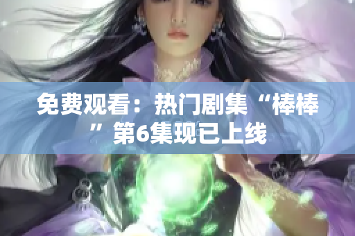 免費(fèi)觀看：熱門(mén)劇集“棒棒”第6集現(xiàn)已上線(xiàn)