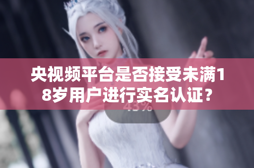 央視頻平臺是否接受未滿18歲用戶進行實名認證？