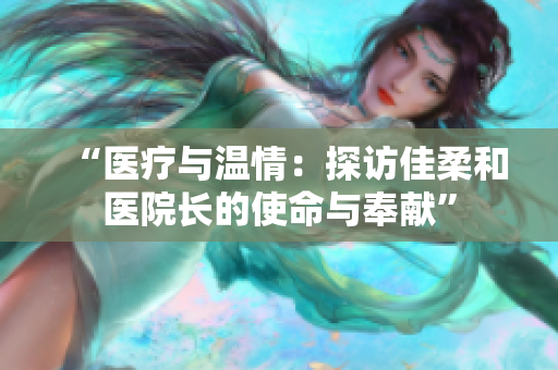 “醫(yī)療與溫情：探訪佳柔和醫(yī)院長的使命與奉獻”