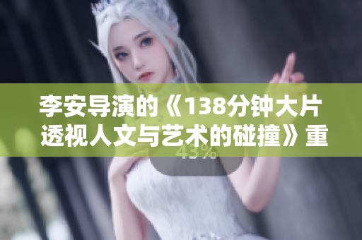 李安導演的《138分鐘大片 透視人文與藝術(shù)的碰撞》重新構(gòu)思