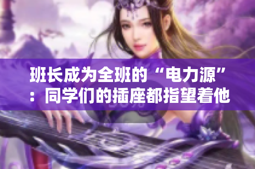 班長(zhǎng)成為全班的“電力源”：同學(xué)們的插座都指望著他