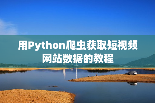 用Python爬蟲獲取短視頻網(wǎng)站數(shù)據(jù)的教程
