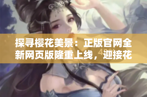 探尋櫻花美景：正版官網(wǎng)全新網(wǎng)頁版隆重上線，迎接花海探索之旅