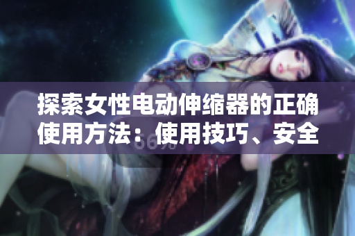 探索女性電動(dòng)伸縮器的正確使用方法：使用技巧、安全須知和注意事項(xiàng)