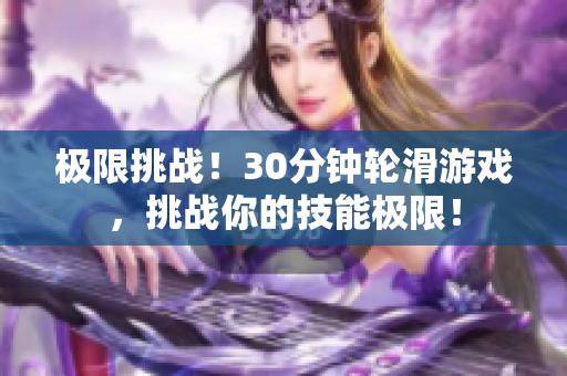 極限挑戰(zhàn)！30分鐘輪滑游戲，挑戰(zhàn)你的技能極限！