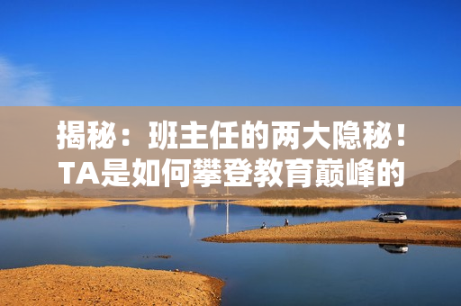 揭秘：班主任的兩大隱秘！TA是如何攀登教育巔峰的？