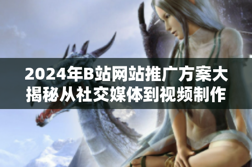 2024年B站網(wǎng)站推廣方案大揭秘從社交媒體到視頻制作，實(shí)現(xiàn)網(wǎng)站推廣新突破