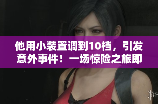 他用小裝置調(diào)到10檔，引發(fā)意外事件！一場驚險之旅即將展開！