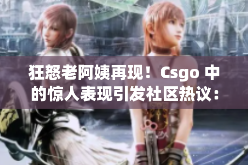 狂怒老阿姨再現(xiàn)！Csgo 中的驚人表現(xiàn)引發(fā)社區(qū)熱議：是誰的優(yōu)勢？