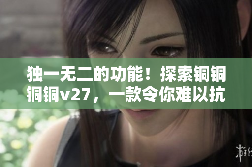 獨(dú)一無二的功能！探索銅銅銅銅v27，一款令你難以抗拒的令人驚喜之旅！
