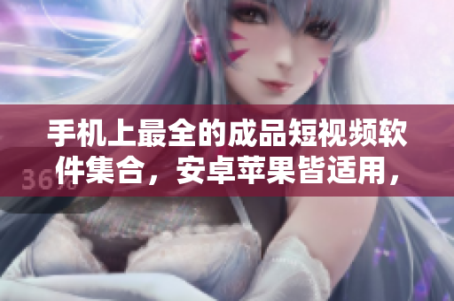 手機上最全的成品短視頻軟件集合，安卓蘋果皆適用，免費下載享創(chuàng)意時刻