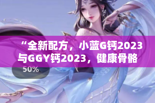 “全新配方，小藍(lán)G鈣2023與GGY鈣2023，健康骨骼從這里開始！”