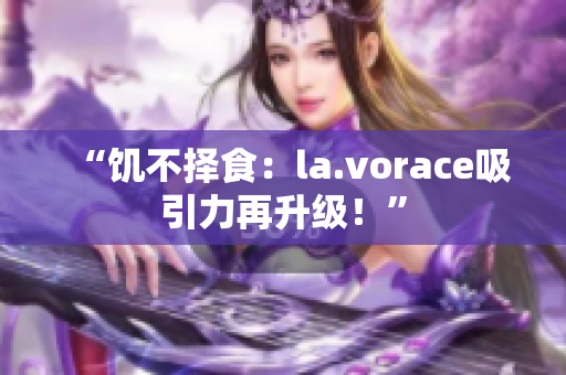 “饑不擇食：la.vorace吸引力再升級！”
