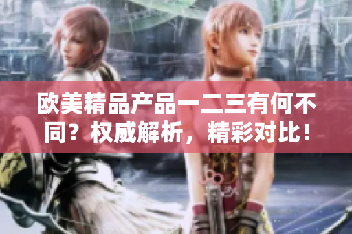 歐美精品產(chǎn)品一二三有何不同？權(quán)威解析，精彩對比！