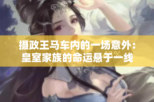 攝政王馬車內(nèi)的一場(chǎng)意外：皇室家族的命運(yùn)懸于一線