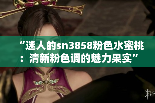 “迷人的sn3858粉色水蜜桃：清新粉色調(diào)的魅力果實”