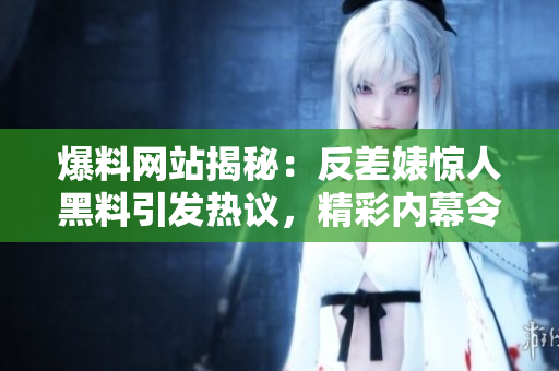 爆料網(wǎng)站揭秘：反差婊驚人黑料引發(fā)熱議，精彩內(nèi)幕令人大跌眼鏡！