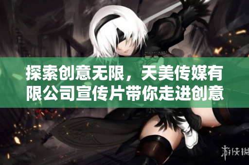 探索創(chuàng)意無(wú)限，天美傳媒有限公司宣傳片帶你走進(jìn)創(chuàng)意世界