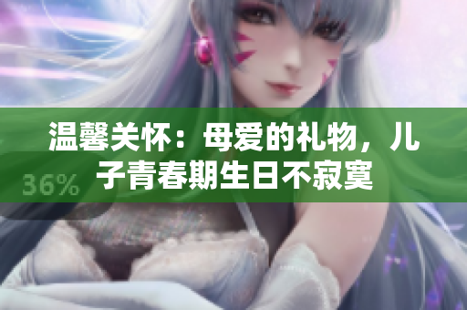 溫馨關(guān)懷：母愛的禮物，兒子青春期生日不寂寞