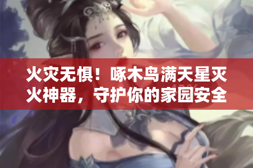 火災(zāi)無(wú)懼！啄木鳥滿天星滅火神器，守護(hù)你的家園安全
