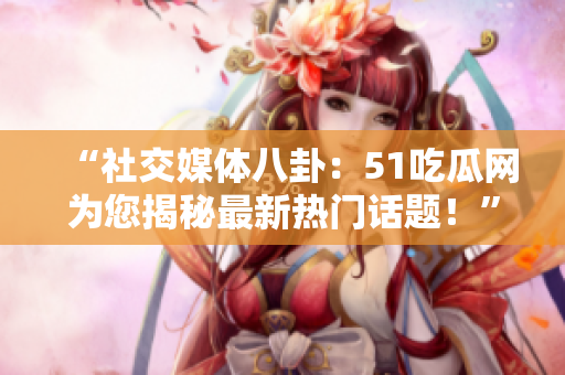 “社交媒體八卦：51吃瓜網(wǎng)為您揭秘最新熱門話題！”