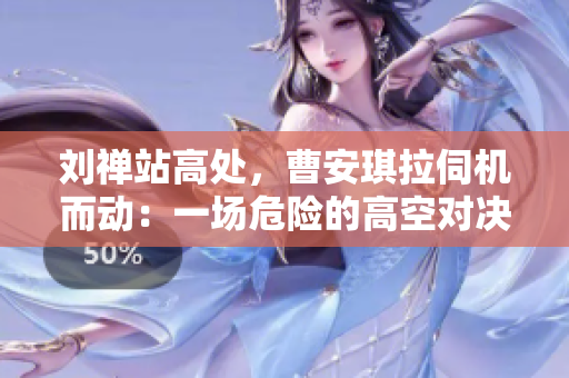 劉禪站高處，曹安琪拉伺機(jī)而動：一場危險的高空對決
