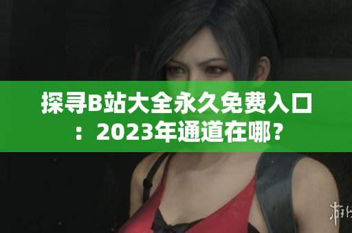 探尋B站大全永久免費(fèi)入口：2023年通道在哪？