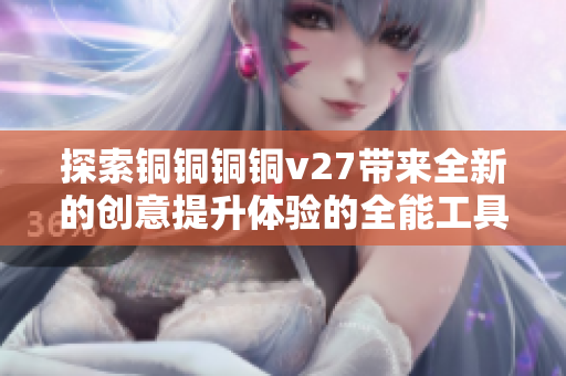 探索銅銅銅銅v27帶來全新的創(chuàng)意提升體驗的全能工具