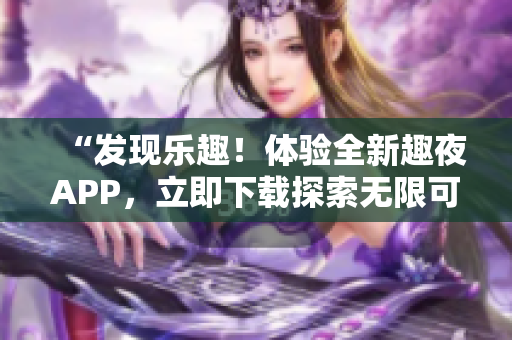 “發(fā)現(xiàn)樂趣！體驗(yàn)全新趣夜APP，立即下載探索無限可能！”
