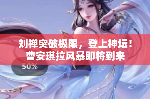 劉禪突破極限，登上神壇！曹安琪拉風(fēng)暴即將到來(lái)